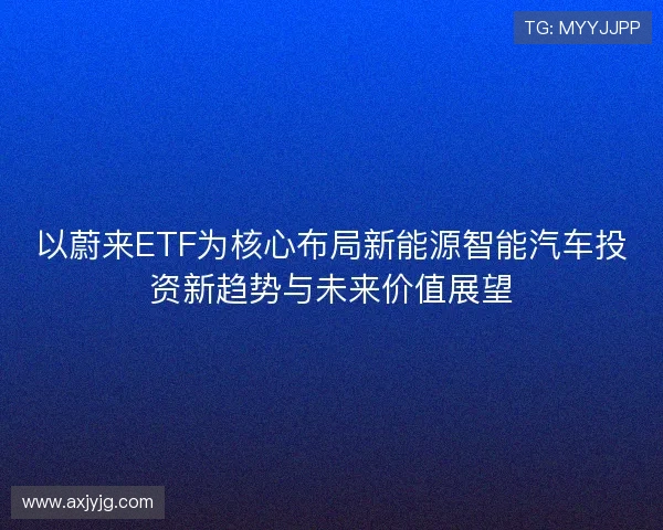 以蔚来ETF为核心布局新能源智能汽车投资新趋势与未来价值展望